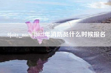 怀化2022年消防员什么时候报名