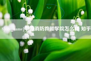 怀化中国消防救援学院怎么样 知乎