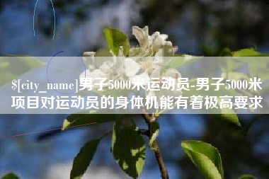 怀化男子5000米运动员-男子5000米项目对运动员的身体机能有着极高要求