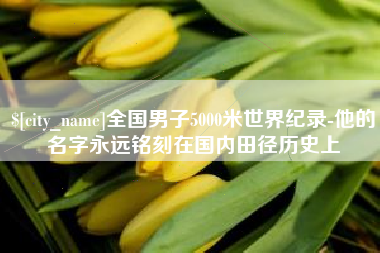 怀化全国男子5000米世界纪录-他的名字永远铭刻在国内田径历史上
