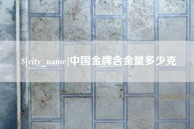 怀化中国金牌含金量多少克