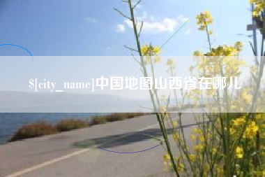 怀化中国地图山西省在哪儿