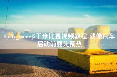怀化5千米比赛视频教程-就像汽车启动前要先预热