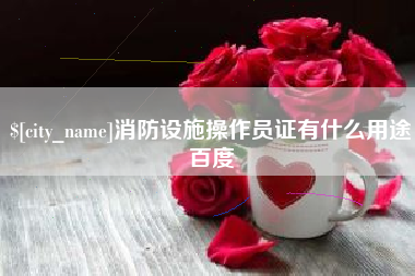 怀化消防设施操作员证有什么用途百度