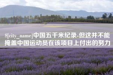 怀化中国五千米纪录-但这并不能掩盖中国运动员在该项目上付出的努力