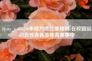 怀化50米接力跑比赛规则-在校园运动会或者各类体育赛事中