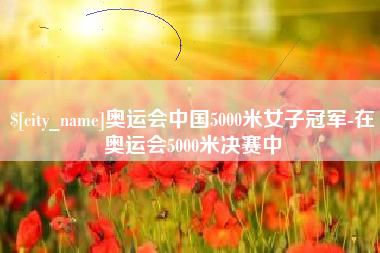 怀化奥运会中国5000米女子冠军-在奥运会5000米决赛中
