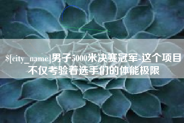 怀化男子5000米决赛冠军-这个项目不仅考验着选手们的体能极限