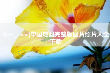 怀化中国地图完整版图片照片大全下载
