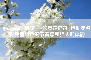 怀化男子5000米竞走记录-[运动员名字]凭借出色的节奏感和强大的体能