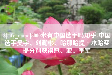 怀化5000米有中国选手吗知乎-中国选手吴宇、刘瀚彬、哈那哈提·木哈买提分别获得冠、亚、季军