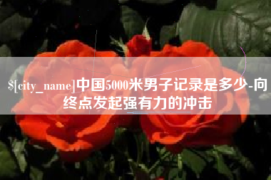 怀化中国5000米男子记录是多少-向终点发起强有力的冲击