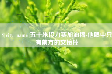 怀化五十米接力赛加油稿-他眼中只有前方的交接棒