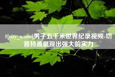 怀化男子五千米世界纪录视频-切普特盖展现出强大的实力