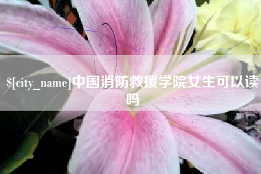 怀化中国消防救援学院女生可以读吗