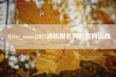 怀化2024消防报名网站官网山西