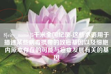 怀化5千米全国纪录-这些术语用于描述某些病毒携带的致癌基因以及细胞内原本存在的可能与癌症发展有关的基因