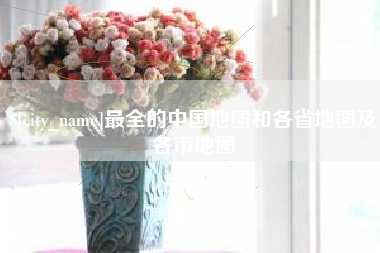 怀化最全的中国地图和各省地图及各市地图