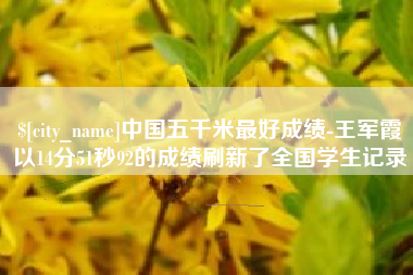 怀化中国五千米最好成绩-王军霞以14分51秒92的成绩刷新了全国学生记录