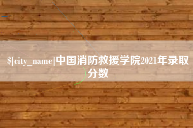 怀化中国消防救援学院2021年录取分数