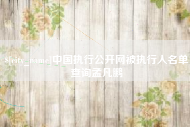 怀化中国执行公开网被执行人名单查询孟凡鹏