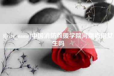 怀化中国消防救援学院河南省招女生吗
