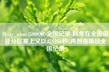 怀化5000米 全国记录-同年在全国田径分区赛上又以25分56秒5再创该项目全国纪录