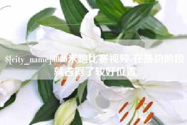 怀化5000米跑比赛视频-在最初阶段就占据了较好位置