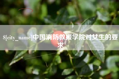 怀化中国消防救援学院对女生的要求