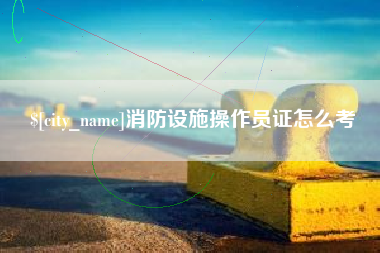 怀化消防设施操作员证怎么考