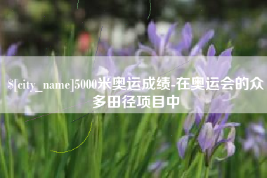怀化5000米奥运成绩-在奥运会的众多田径项目中