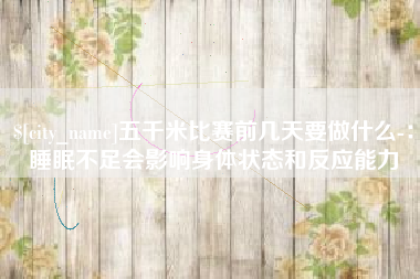 怀化五千米比赛前几天要做什么-：睡眠不足会影响身体状态和反应能力