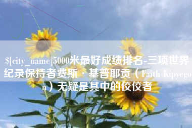 怀化5000米最好成绩排名-三项世界纪录保持者费斯·基普耶贡（Faith Kipyegon）无疑是其中的佼佼者