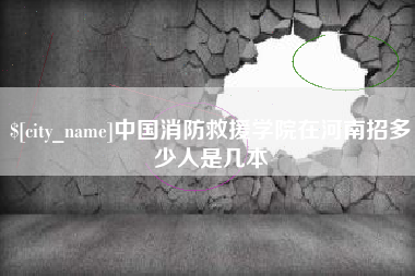 怀化中国消防救援学院在河南招多少人是几本