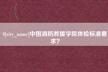 怀化中国消防救援学院体检标准要求？
