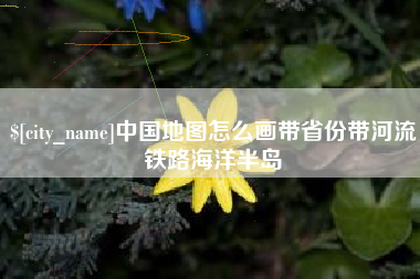 怀化中国地图怎么画带省份带河流铁路海洋半岛