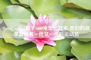怀化男子5000米奥运冠军-他们的故事激励着一代又一代的运动员