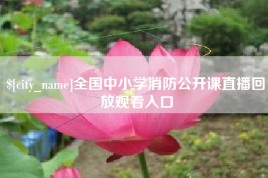 怀化全国中小学消防公开课直播回放观看入口