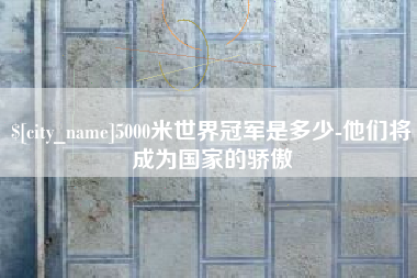 怀化5000米世界冠军是多少-他们将成为国家的骄傲