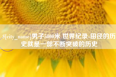 怀化男子5000米 世界纪录-田径的历史就是一部不断突破的历史