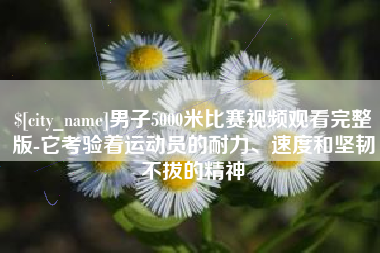 怀化男子5000米比赛视频观看完整版-它考验着运动员的耐力、速度和坚韧不拔的精神