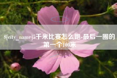 怀化5千米比赛怎么跑-最后一圈的第一个100米