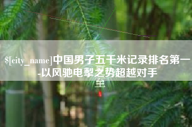 怀化中国男子五千米记录排名第一-以风驰电掣之势超越对手