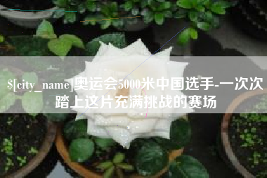 怀化奥运会5000米中国选手-一次次踏上这片充满挑战的赛场