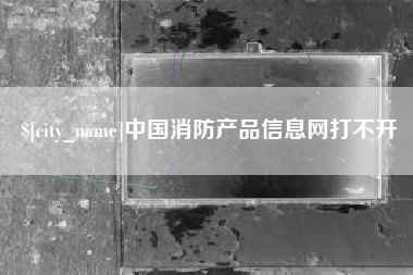 怀化中国消防产品信息网打不开