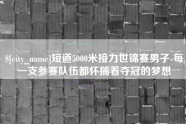怀化短道5000米接力世锦赛男子-每一支参赛队伍都怀揣着夺冠的梦想