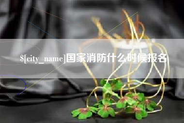 怀化国家消防什么时候报名
