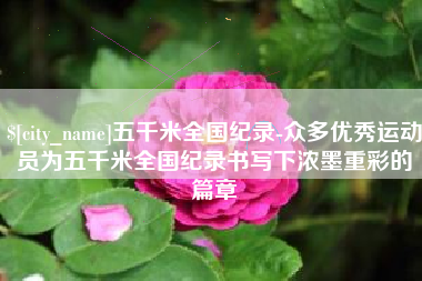 怀化五千米全国纪录-众多优秀运动员为五千米全国纪录书写下浓墨重彩的篇章