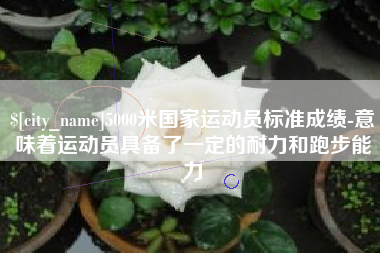怀化5000米国家运动员标准成绩-意味着运动员具备了一定的耐力和跑步能力