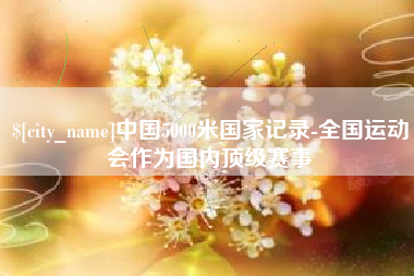 怀化中国5000米国家记录-全国运动会作为国内顶级赛事